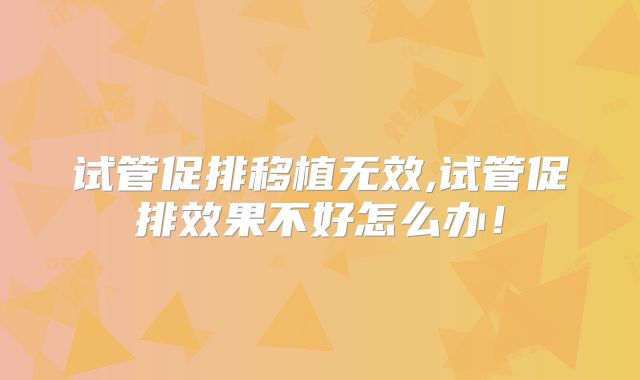 试管促排移植无效,试管促排效果不好怎么办！