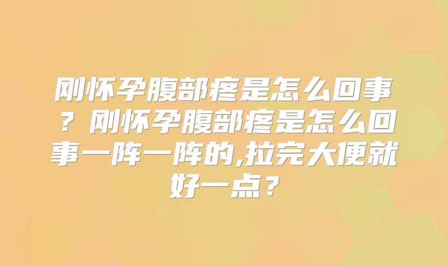 刚怀孕腹部疼是怎么回事？刚怀孕腹部疼是怎么回事一阵一阵的,拉完大便就好一点？