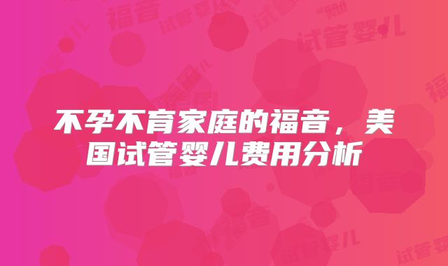 不孕不育家庭的福音,美国试管婴儿费用分析