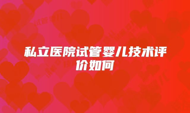 私立医院试管婴儿技术评价如何