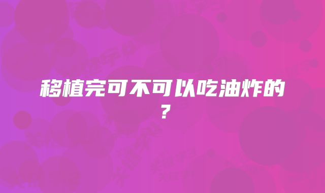 移植完可不可以吃油炸的？