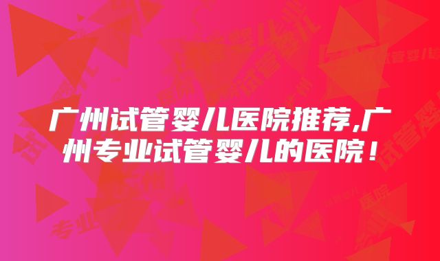 广州试管婴儿医院推荐,广州专业试管婴儿的医院！