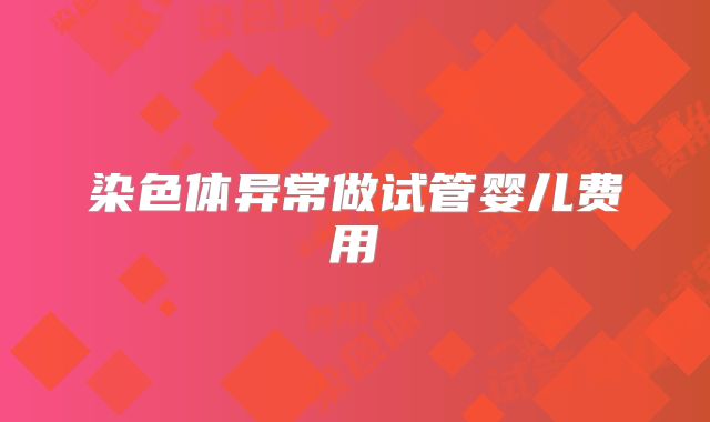 染色体异常做试管婴儿费用
