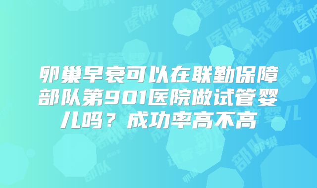 卵巢早衰可以在联勤保障部队第901医院做试管婴儿吗？成功率高不高