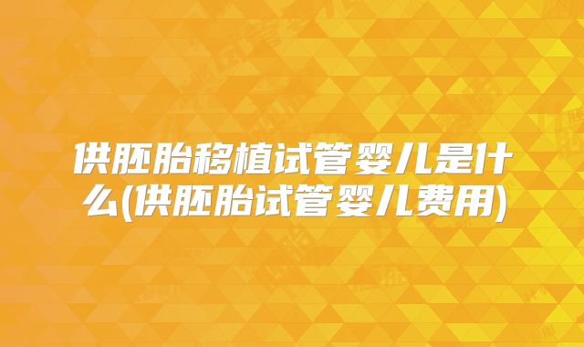 供胚胎移植试管婴儿是什么(供胚胎试管婴儿费用)