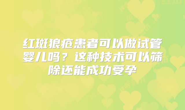 红斑狼疮患者可以做试管婴儿吗？这种技术可以筛除还能成功受孕