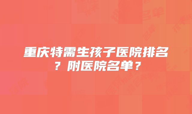 重庆特需生孩子医院排名?附医院名单?