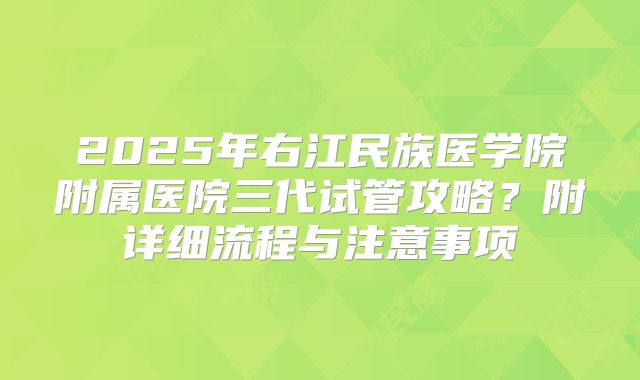 2025年右江民族医学院附属医院三代试管攻略？附详细流程与注意事项