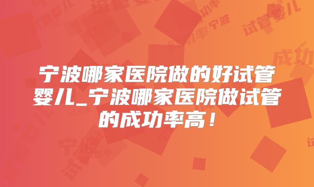 宁波哪家医院做的好试管婴儿_宁波哪家医院做试管的成功率高!