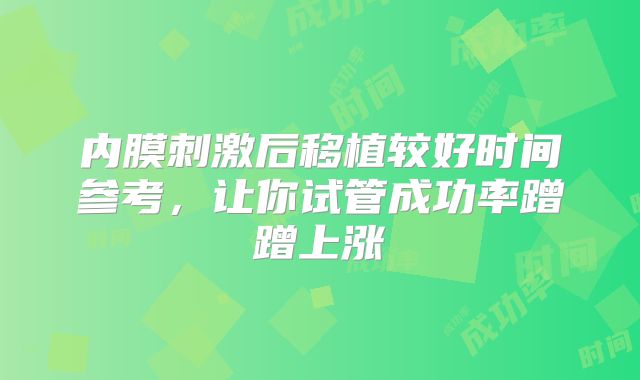 内膜刺激后移植较好时间参考，让你试管成功率蹭蹭上涨