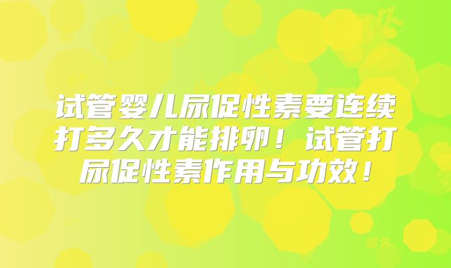 试管婴儿尿促性素要连续打多久才能排卵!试管打尿促性素作用与功效!