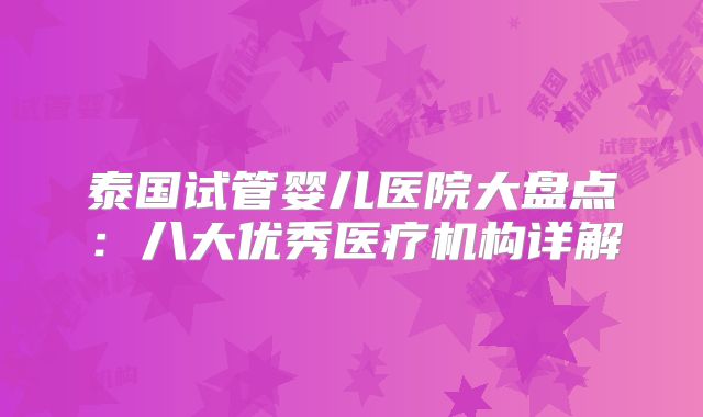泰国试管婴儿医院大盘点:八大优秀医疗机构详解