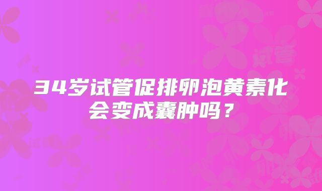 34岁试管促排卵泡黄素化会变成囊肿吗？