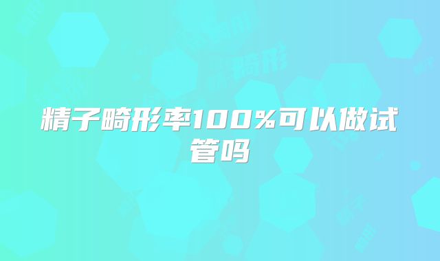 精子畸形率100%可以做试管吗