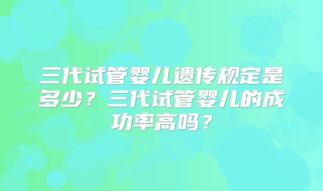 三代试管婴儿遗传规定是多少?三代试管婴儿的成功率高吗?
