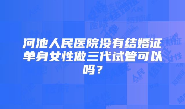 河池人民医院没有结婚证单身女性做三代试管可以吗？