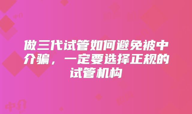 做三代试管如何避免被中介骗，一定要选择正规的试管机构