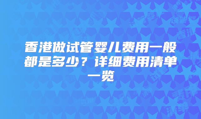 香港做试管婴儿费用一般都是多少?详细费用清单一览