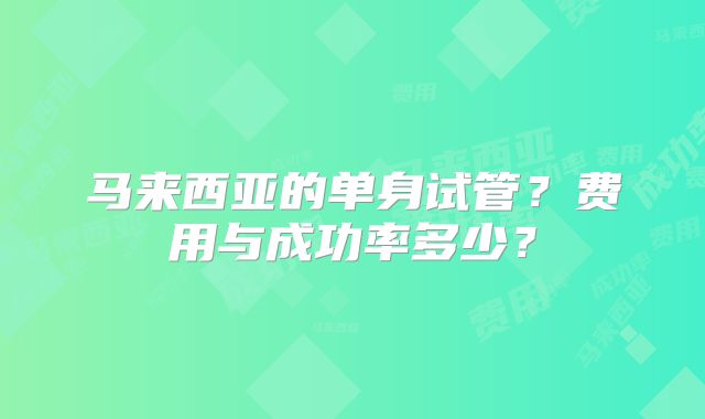 马来西亚的单身试管？费用与成功率多少？