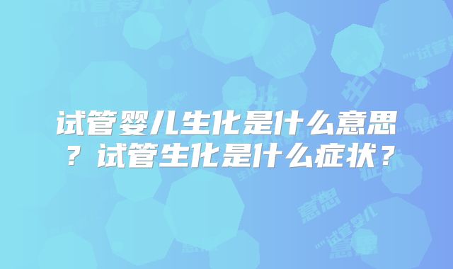 试管婴儿生化是什么意思？试管生化是什么症状？