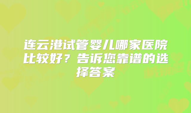 连云港试管婴儿哪家医院比较好？告诉您靠谱的选择答案