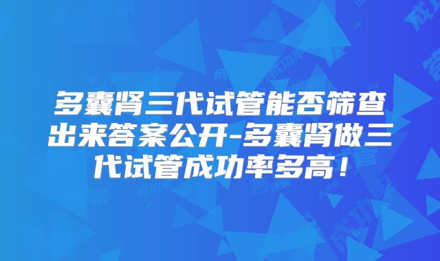 多囊肾三代试管能否筛查出来答案公开-多囊肾做三代试管成功率多高！