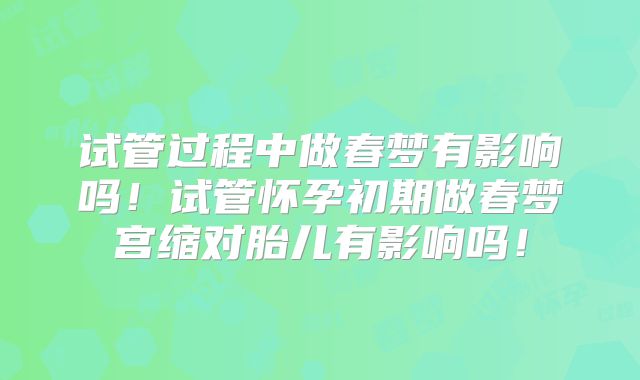 试管过程中做春梦有影响吗！试管怀孕初期做春梦宫缩对胎儿有影响吗！