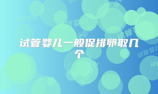 试管婴儿一般促排卵取几个
