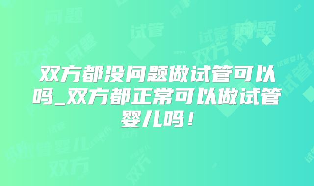 双方都没问题做试管可以吗_双方都正常可以做试管婴儿吗!
