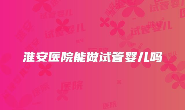 淮安医院能做试管婴儿吗