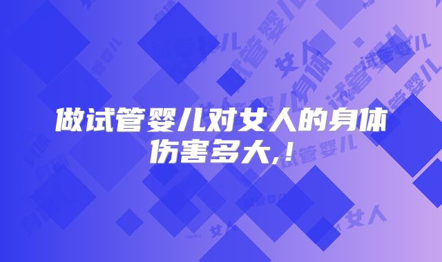 做试管婴儿对女人的身体伤害多大,!