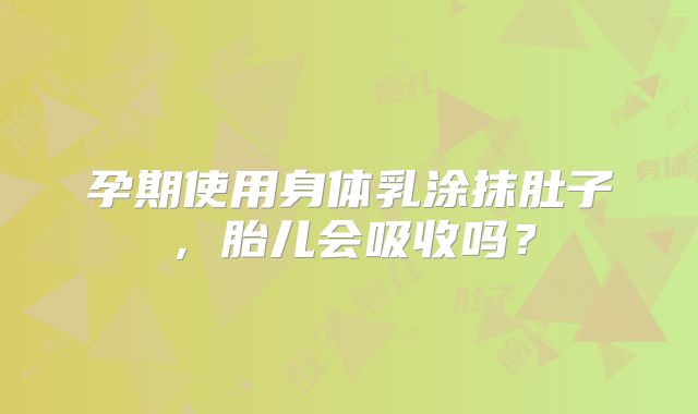 孕期使用身体乳涂抹肚子,胎儿会吸收吗?