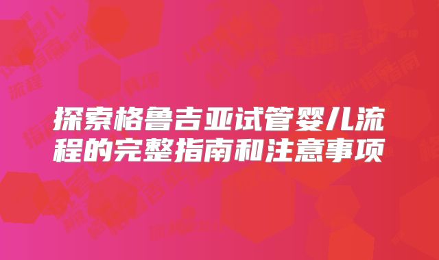 探索格鲁吉亚试管婴儿流程的完整指南和注意事项
