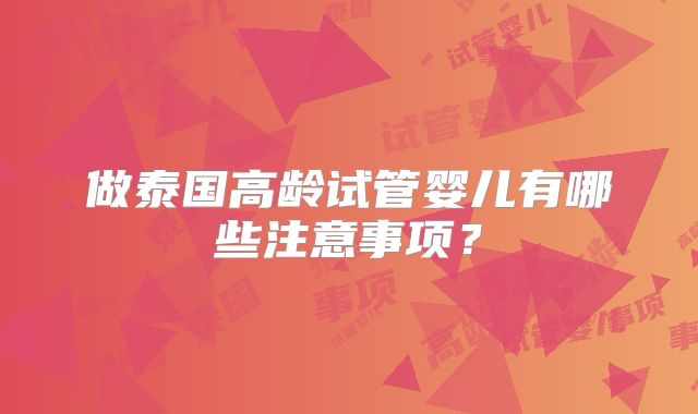 做泰国高龄试管婴儿有哪些注意事项？