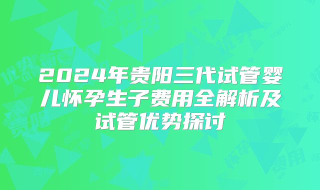 2024年贵阳三代试管婴儿怀孕生子费用全解析及试管优势探讨