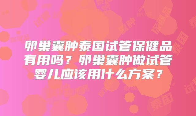 卵巢囊肿泰国试管保健品有用吗？卵巢囊肿做试管婴儿应该用什么方案？
