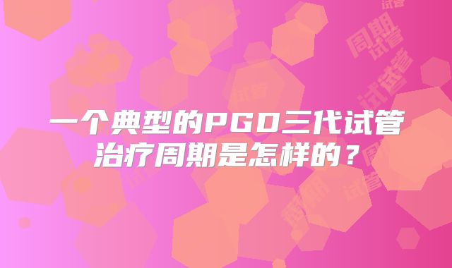 一个典型的PGD三代试管治疗周期是怎样的？
