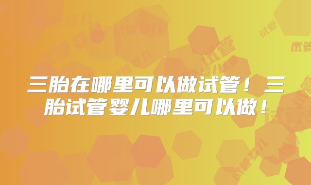 三胎在哪里可以做试管!三胎试管婴儿哪里可以做!