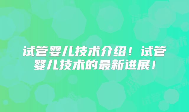 试管婴儿技术介绍!试管婴儿技术的最新进展!