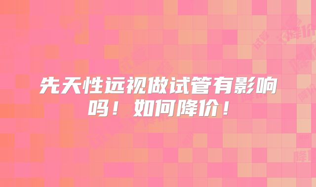 先天性远视做试管有影响吗！如何降价！