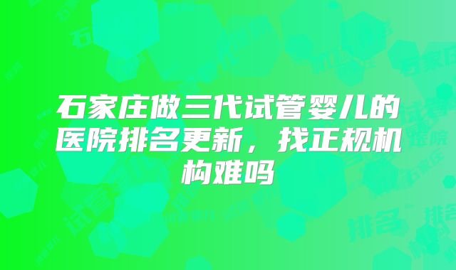 石家庄做三代试管婴儿的医院排名更新，找正规机构难吗