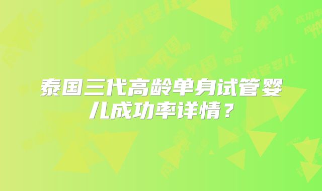 泰国三代高龄单身试管婴儿成功率详情?
