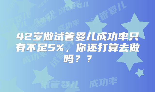 42岁做试管婴儿成功率只有不足5%，你还打算去做吗？？