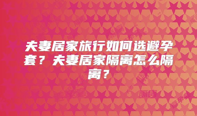 夫妻居家旅行如何选避孕套？夫妻居家隔离怎么隔离？
