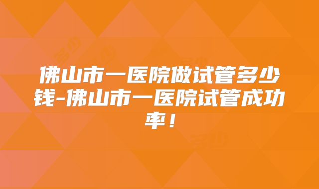 佛山市一医院做试管多少钱-佛山市一医院试管成功率！