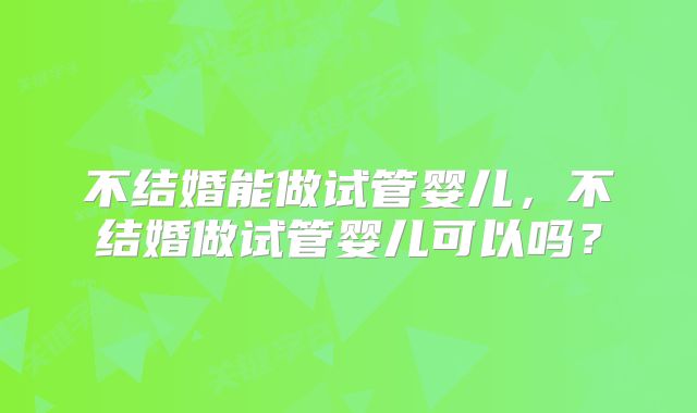不结婚能做试管婴儿,不结婚做试管婴儿可以吗?