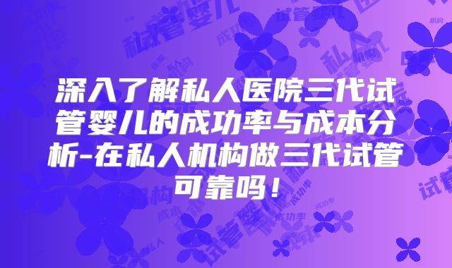 深入了解私人医院三代试管婴儿的成功率与成本分析-在私人机构做三代试管可靠吗！