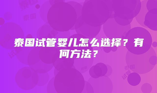 泰国试管婴儿怎么选择？有何方法？