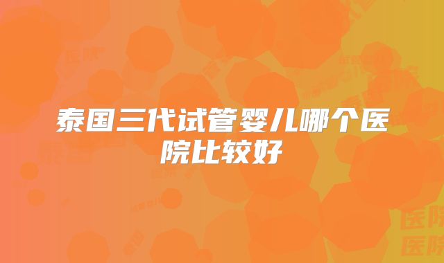 泰国三代试管婴儿哪个医院比较好