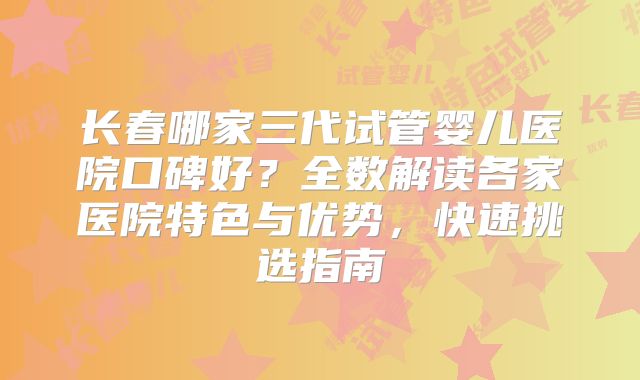 长春哪家三代试管婴儿医院口碑好？全数解读各家医院特色与优势，快速挑选指南